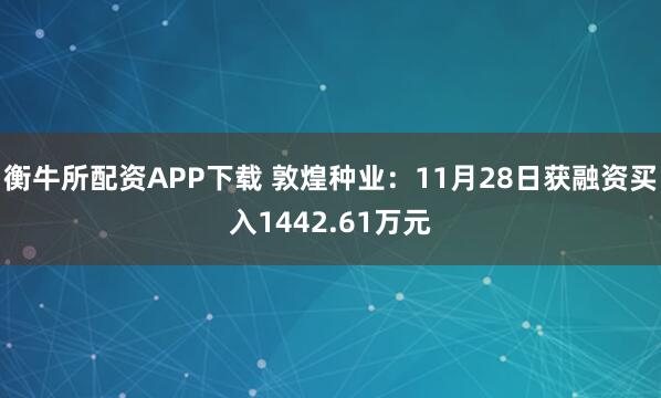 衡牛所配资APP下载 敦煌种业：11月28日获融资买入1442.61万元
