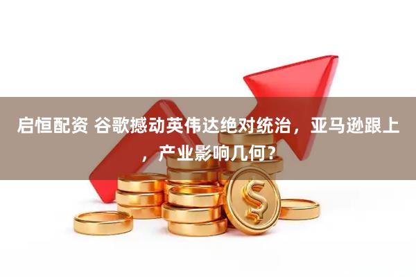 启恒配资 谷歌撼动英伟达绝对统治，亚马逊跟上，产业影响几何？