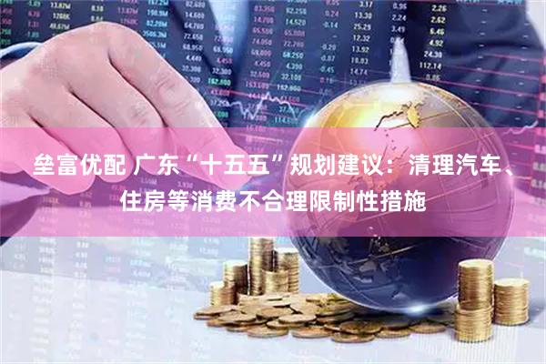 垒富优配 广东“十五五”规划建议：清理汽车、住房等消费不合理限制性措施