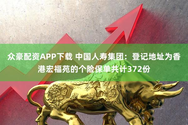 众豪配资APP下载 中国人寿集团：登记地址为香港宏福苑的个险保单共计372份