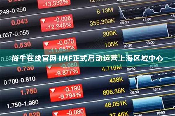 尚牛在线官网 IMF正式启动运营上海区域中心
