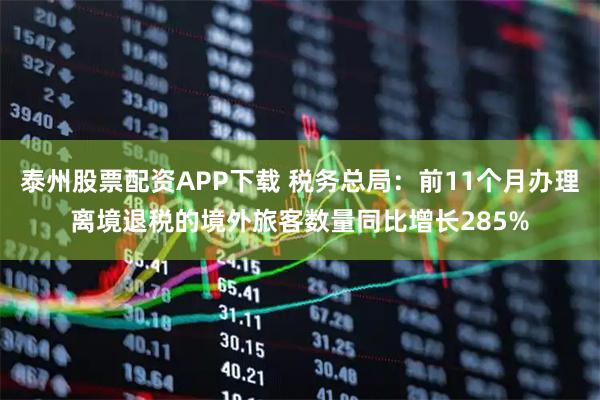 泰州股票配资APP下载 税务总局：前11个月办理离境退税的境外旅客数量同比增长285%