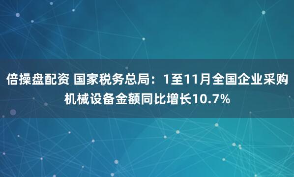 倍操盘配资 国家税务总局：1至11月全国企业采购机械设备金额同比增长10.7%