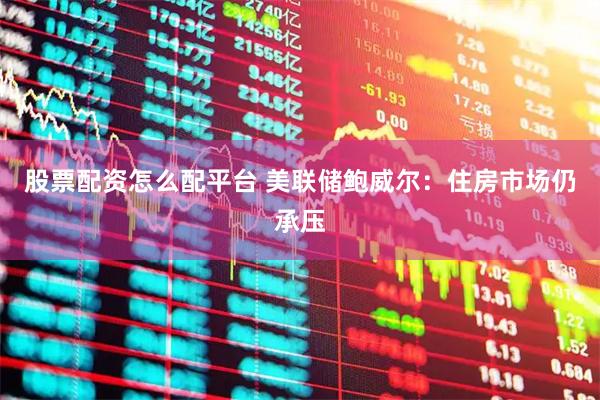 股票配资怎么配平台 美联储鲍威尔：住房市场仍承压