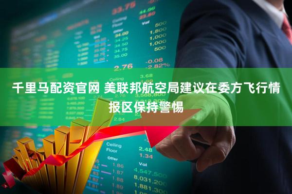 千里马配资官网 美联邦航空局建议在委方飞行情报区保持警惕