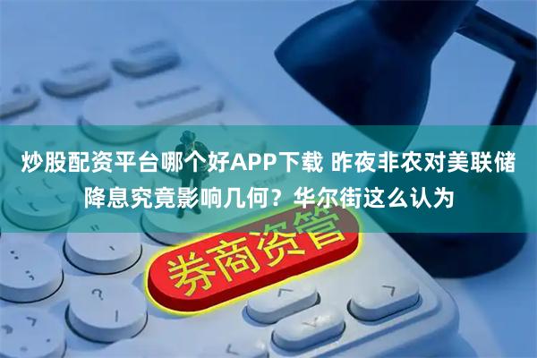 炒股配资平台哪个好APP下载 昨夜非农对美联储降息究竟影响几何?华尔街这么认为