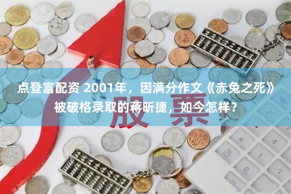 点登富配资 2001年，因满分作文《赤兔之死》被破格录取的蒋昕捷，如今怎样？