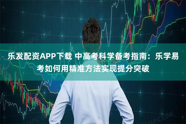 乐发配资APP下载 中高考科学备考指南：乐学易考如何用精准方法实现提分突破