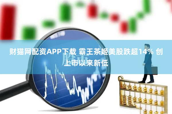 财猫网配资APP下载 霸王茶姬美股跌超14% 创上市以来新低