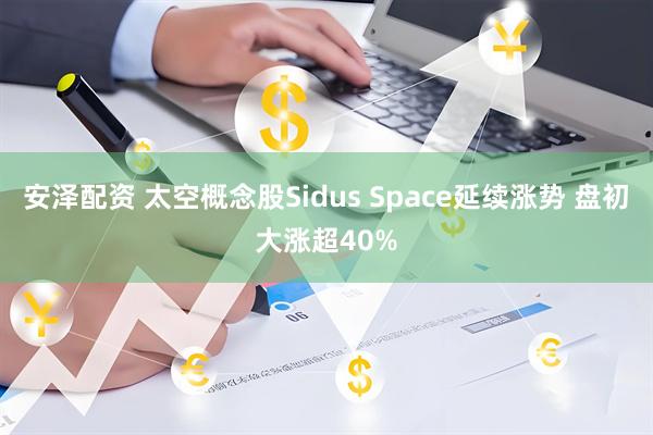 安泽配资 太空概念股Sidus Space延续涨势 盘初大涨超40%