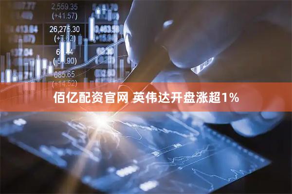 佰亿配资官网 英伟达开盘涨超1%