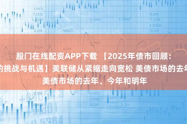股门在线配资APP下载 【2025年债市回顾：低利率环境下的挑战与机遇】美联储从紧缩走向宽松 美债市场的去年、今年和明年
