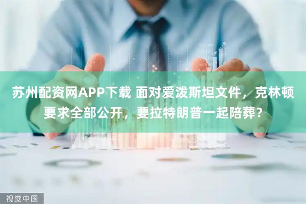苏州配资网APP下载 面对爱泼斯坦文件，克林顿要求全部公开，要拉特朗普一起陪葬？