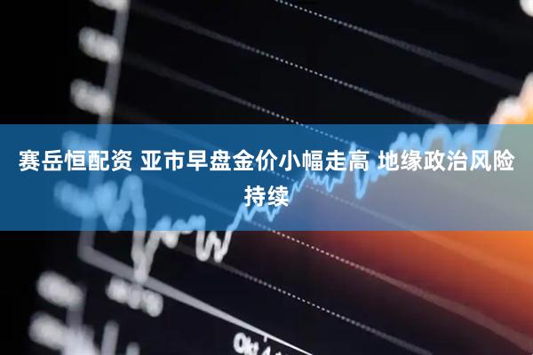 赛岳恒配资 亚市早盘金价小幅走高 地缘政治风险持续