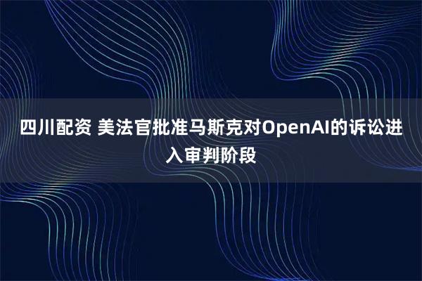 四川配资 美法官批准马斯克对OpenAI的诉讼进入审判阶段