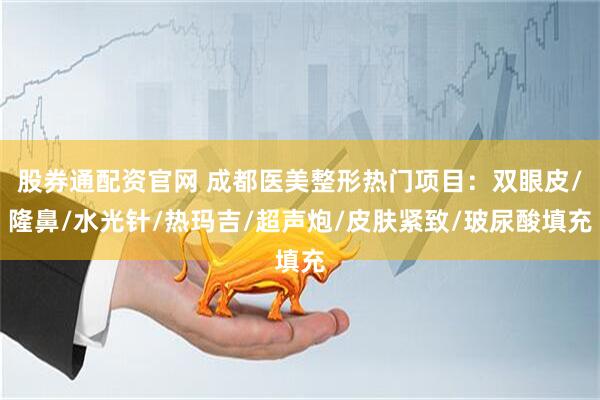 股券通配资官网 成都医美整形热门项目：双眼皮/隆鼻/水光针/热玛吉/超声炮/皮肤紧致/玻尿酸填充