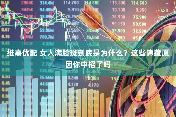 维嘉优配 女人满脸斑到底是为什么？这些隐藏原因你中招了吗