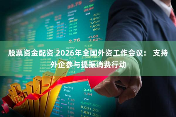 股票资金配资 2026年全国外资工作会议： 支持外企参与提振消费行动