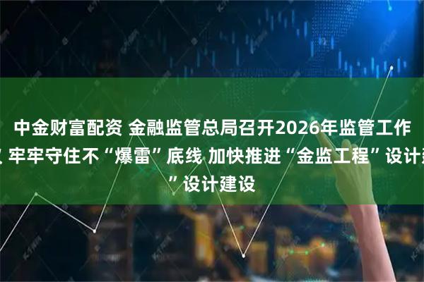 中金财富配资 金融监管总局召开2026年监管工作会议 牢牢守住不“爆雷”底线 加快推进“金监工程”设计建设