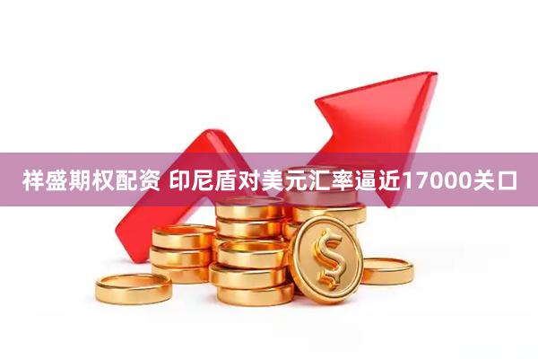 祥盛期权配资 印尼盾对美元汇率逼近17000关口