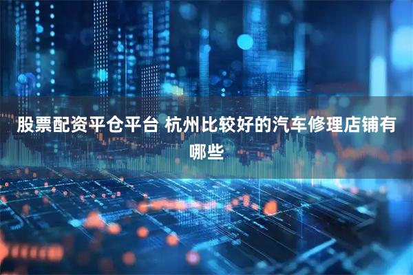 股票配资平仓平台 杭州比较好的汽车修理店铺有哪些