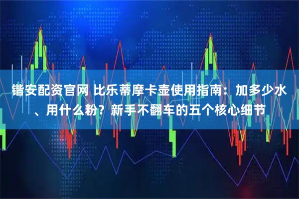锴安配资官网 比乐蒂摩卡壶使用指南：加多少水、用什么粉？新手不翻车的五个核心细节