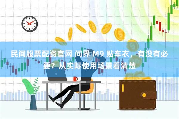 民间股票配资官网 问界 M9 贴车衣，有没有必要？从实际使用场景看清楚