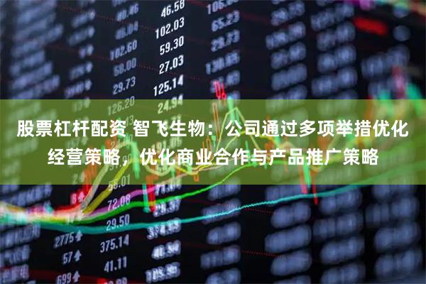 股票杠杆配资 智飞生物：公司通过多项举措优化经营策略，优化商业合作与产品推广策略