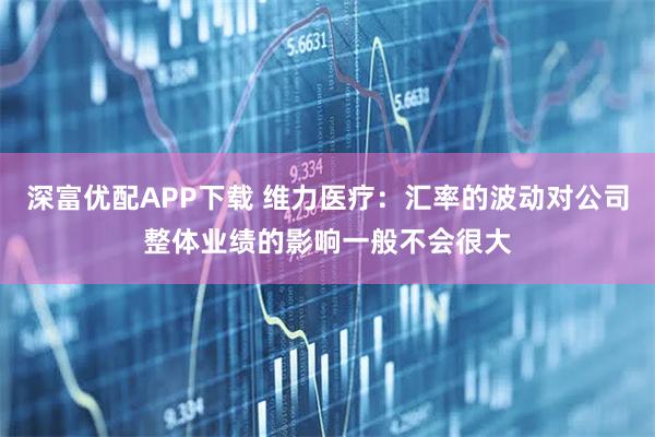 深富优配APP下载 维力医疗：汇率的波动对公司整体业绩的影响一般不会很大