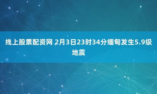 线上股票配资网 2月3日23时34分缅甸发生5.9级地震