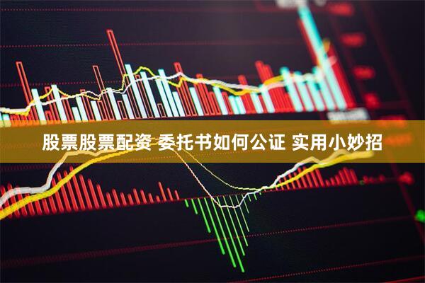 股票股票配资 委托书如何公证 实用小妙招