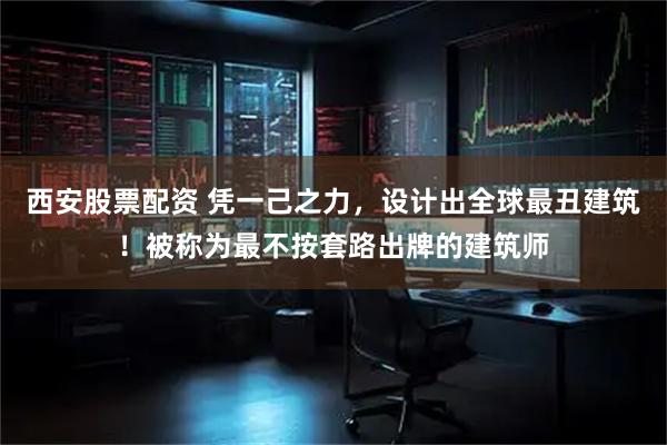 西安股票配资 凭一己之力，设计出全球最丑建筑！被称为最不按套路出牌的建筑师