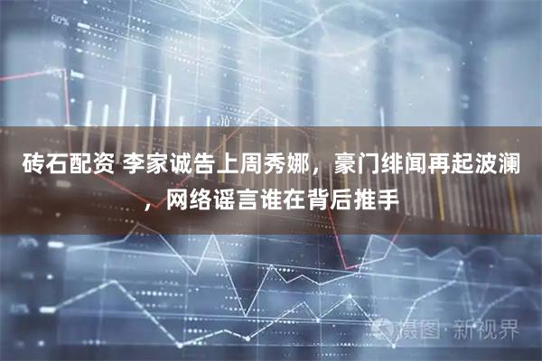 砖石配资 李家诚告上周秀娜，豪门绯闻再起波澜，网络谣言谁在背后推手