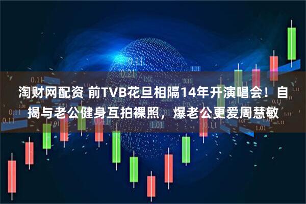 淘财网配资 前TVB花旦相隔14年开演唱会！自揭与老公健身互拍裸照，爆老公更爱周慧敏
