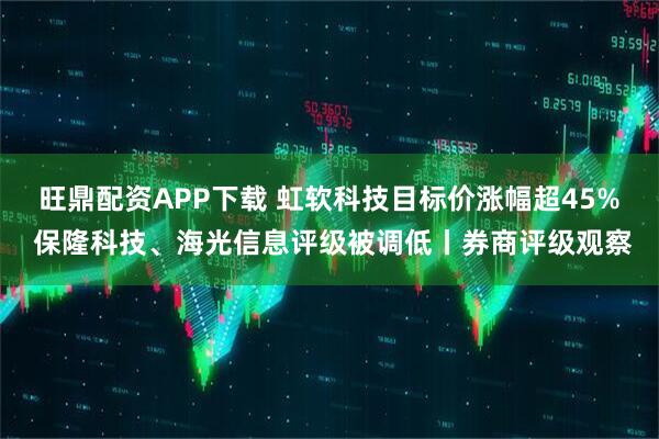 旺鼎配资APP下载 虹软科技目标价涨幅超45% 保隆科技、海光信息评级被调低丨券商评级观察