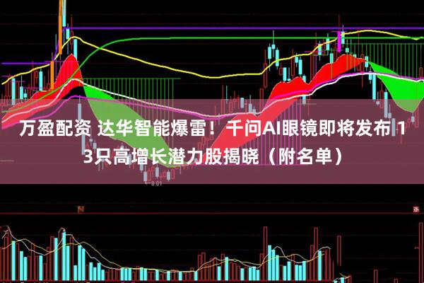 万盈配资 达华智能爆雷！千问AI眼镜即将发布 13只高增长潜力股揭晓（附名单）
