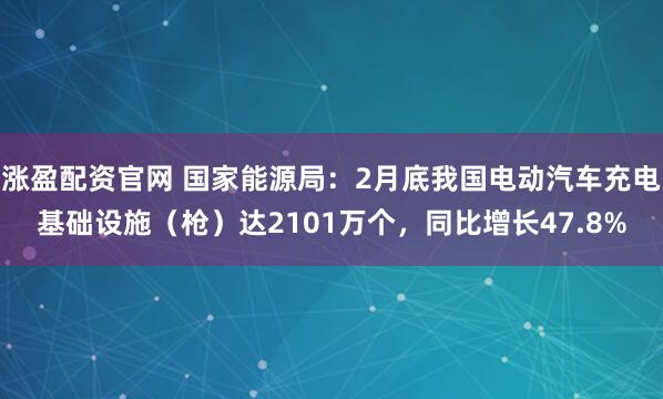 涨盈配资官网 国家能源局：2月底我国电动汽车充电基础设施（枪）达2101万个，同比增长47.8%