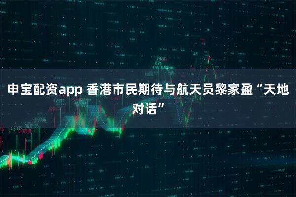 申宝配资app 香港市民期待与航天员黎家盈“天地对话”