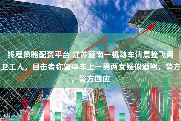 钱程策略配资平台 江苏灌南一机动车清晨撞飞两名环卫工人,目击者称肇事车上一男两女疑似酒驾,警方回应