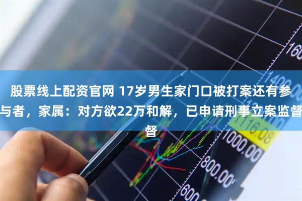 股票线上配资官网 17岁男生家门口被打案还有参与者,家属:对方欲22万和解,已申请刑事立案监督