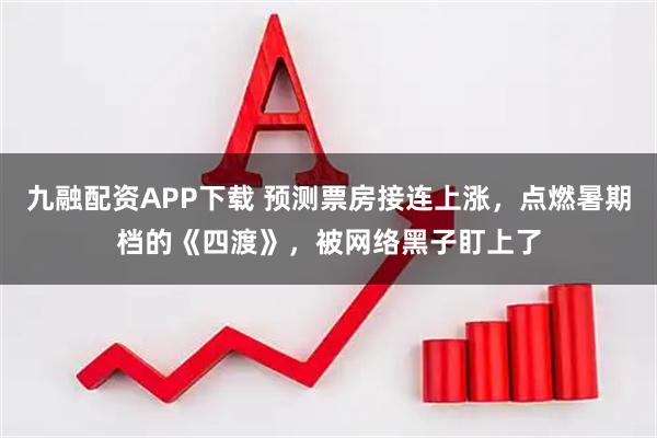 九融配资APP下载 预测票房接连上涨,点燃暑期档的《四渡》,被网络黑子盯上了