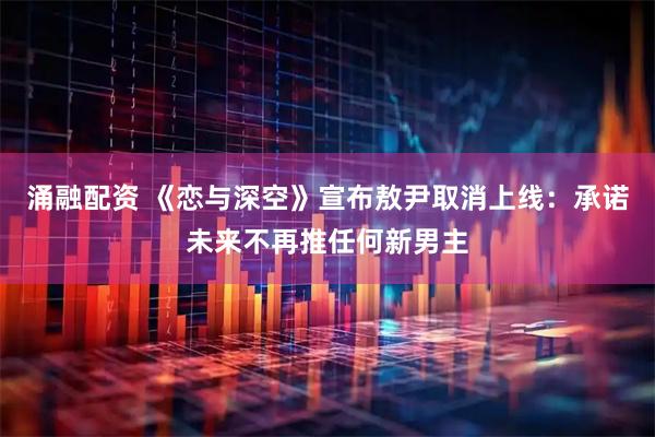 涌融配资 《恋与深空》宣布敖尹取消上线：承诺未来不再推任何新男主