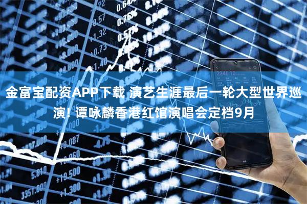 金富宝配资APP下载 演艺生涯最后一轮大型世界巡演! 谭咏麟香港红馆演唱会定档9月