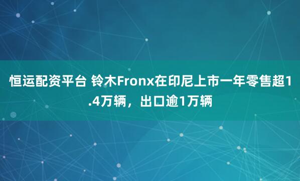 恒运配资平台 铃木Fronx在印尼上市一年零售超1.4万辆，出口逾1万辆