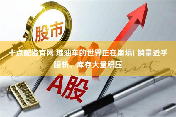 十点配资官网 燃油车的世界正在崩塌! 销量近乎腰斩、库存大量积压