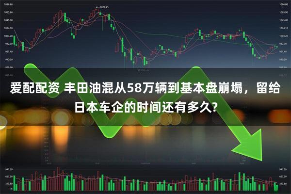爱配配资 丰田油混从58万辆到基本盘崩塌，留给日本车企的时间还有多久?