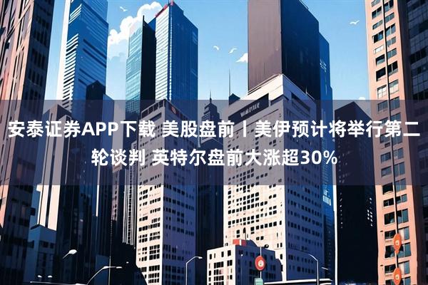 安泰证券APP下载 美股盘前丨美伊预计将举行第二轮谈判 英特尔盘前大涨超30%