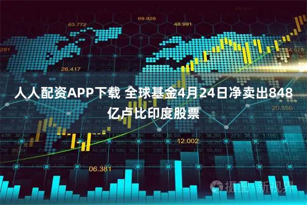 人人配资APP下载 全球基金4月24日净卖出848亿卢比印度股票