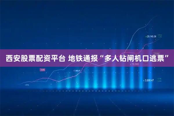 西安股票配资平台 地铁通报“多人钻闸机口逃票”
