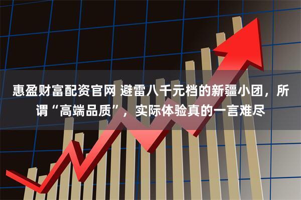 惠盈财富配资官网 避雷八千元档的新疆小团，所谓“高端品质”，实际体验真的一言难尽